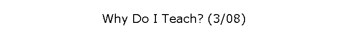Why Do I Teach? (3/08)